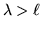 $\lambda >\ell $