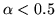 $\alpha < 0.5$