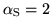 $\alpha_{\rm
S}=2$