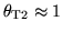 $\theta_{\rm T2}\approx 1$