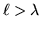 $\ell > \lambda$