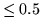 $\leq 0.5$