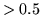 $>0.5$