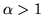 $\alpha >
1$