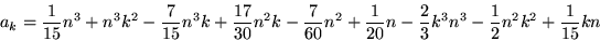 \begin{displaymath}
a_{k}=\frac{1}{15}n^{3}+n^{3}k^{2}-\frac{7}{15}n^{3}k+\frac...
...ac{2}{3}k^{3}n^{3}-\frac{1}{2}n^{2}k^{
2}+%%
\frac{1}{15}kn
\end{displaymath}