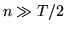 $n\gg T/2$