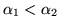 $\alpha_{1}<\alpha_{2}$