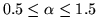 $0.5\leq \alpha\leq 1.5$
