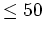 $\le 50$